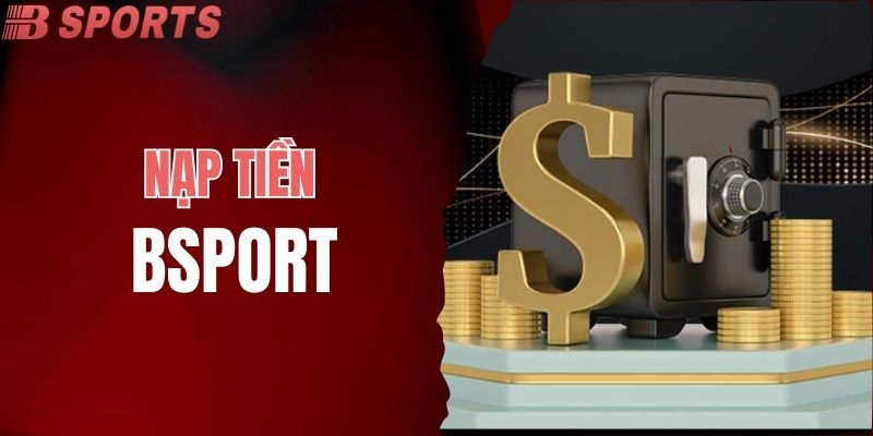 Nạp Tiền BSPORT Đơn Giản Với Đa Dạng Phương Thức Thanh Toán